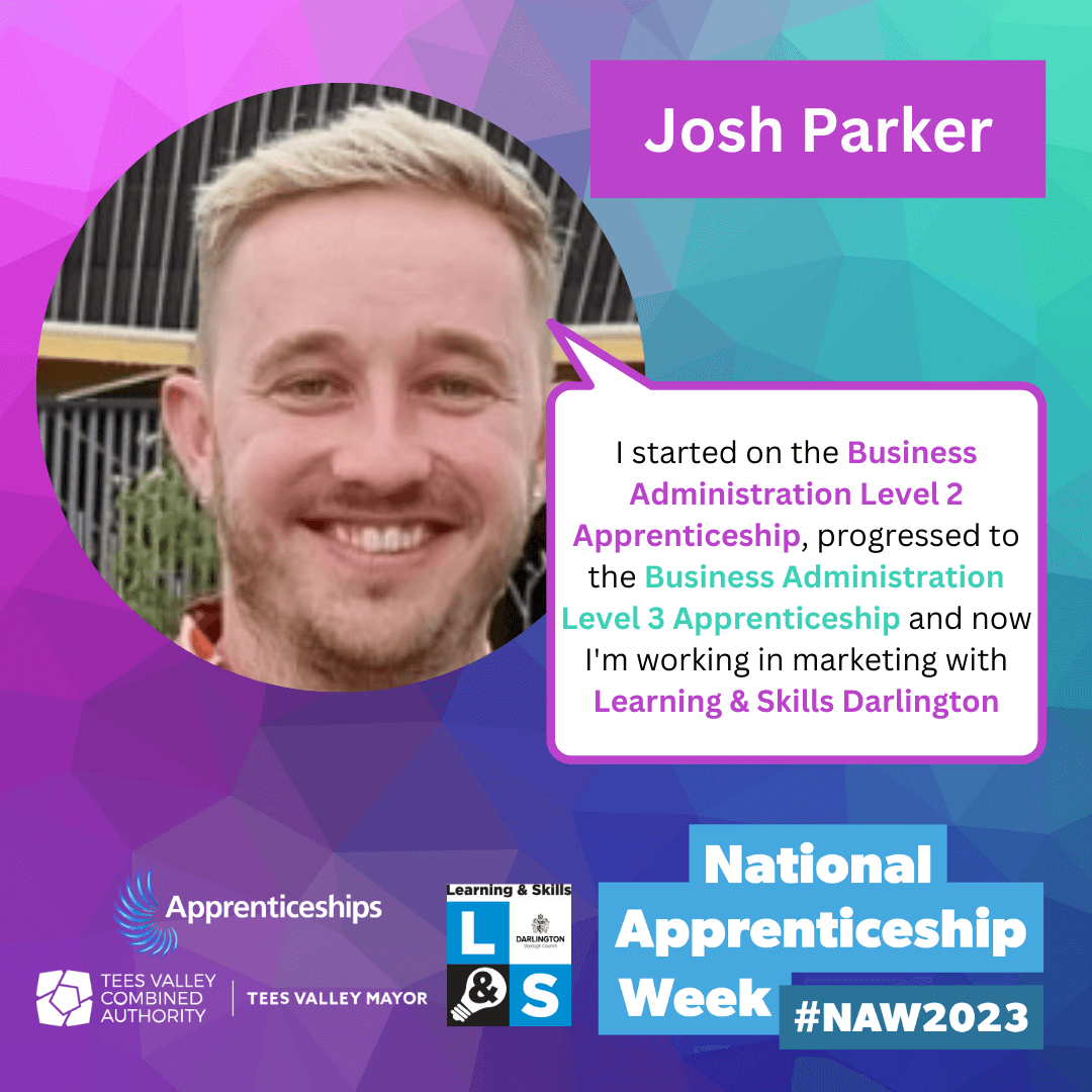 Josh Parker - I started on the Business Administration Level 2 Apprenticeship, progressed to the Business Administration Level 3 Apprenticeship and now I'm working in marketing with Learning & Skills Darlington